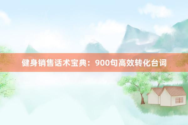 健身销售话术宝典：900句高效转化台词