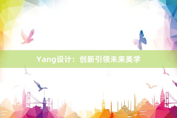 Yang设计：创新引领未来美学