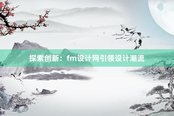 探索创新：fm设计网引领设计潮流