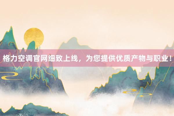 格力空调官网细致上线，为您提供优质产物与职业！