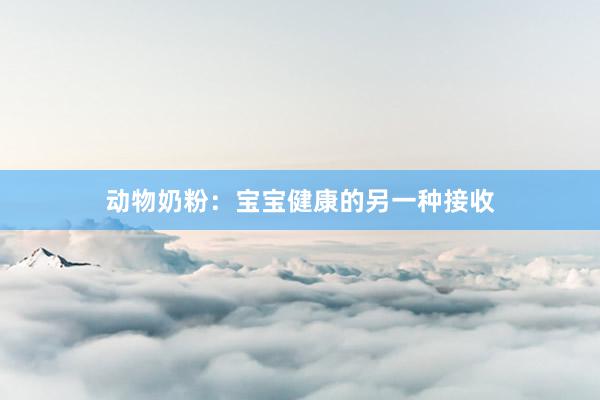 动物奶粉：宝宝健康的另一种接收
