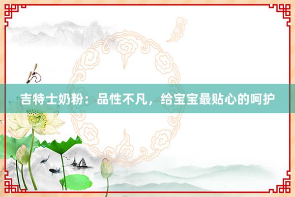 吉特士奶粉：品性不凡，给宝宝最贴心的呵护